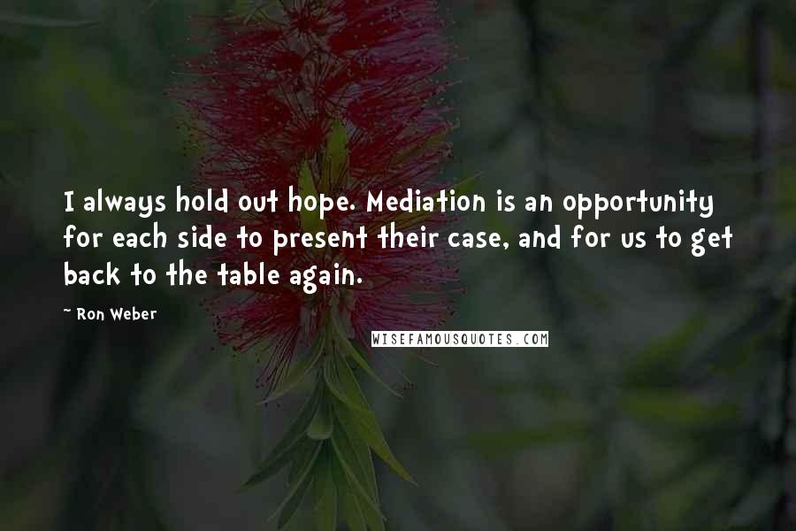 Ron Weber Quotes: I always hold out hope. Mediation is an opportunity for each side to present their case, and for us to get back to the table again.