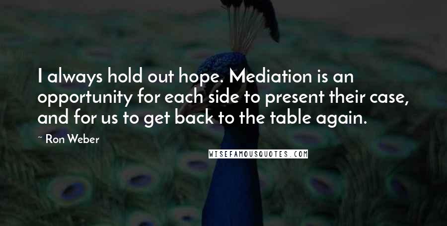 Ron Weber Quotes: I always hold out hope. Mediation is an opportunity for each side to present their case, and for us to get back to the table again.