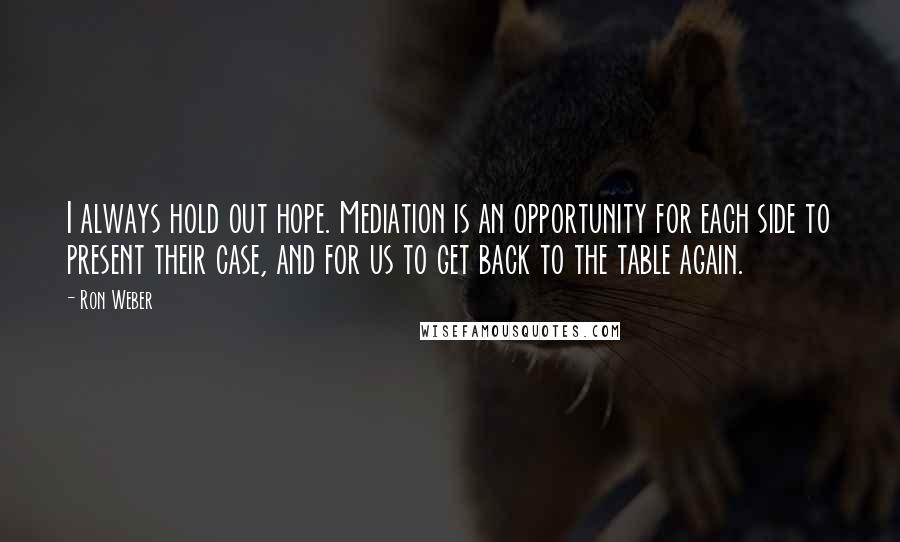 Ron Weber Quotes: I always hold out hope. Mediation is an opportunity for each side to present their case, and for us to get back to the table again.
