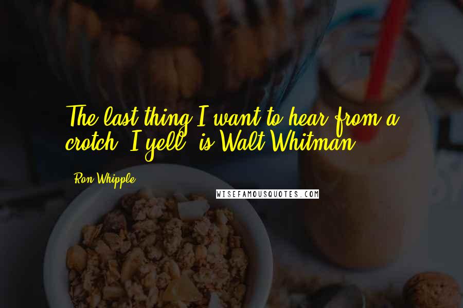 Ron Whipple Quotes: The last thing I want to hear from a crotch, I yell, is Walt Whitman!