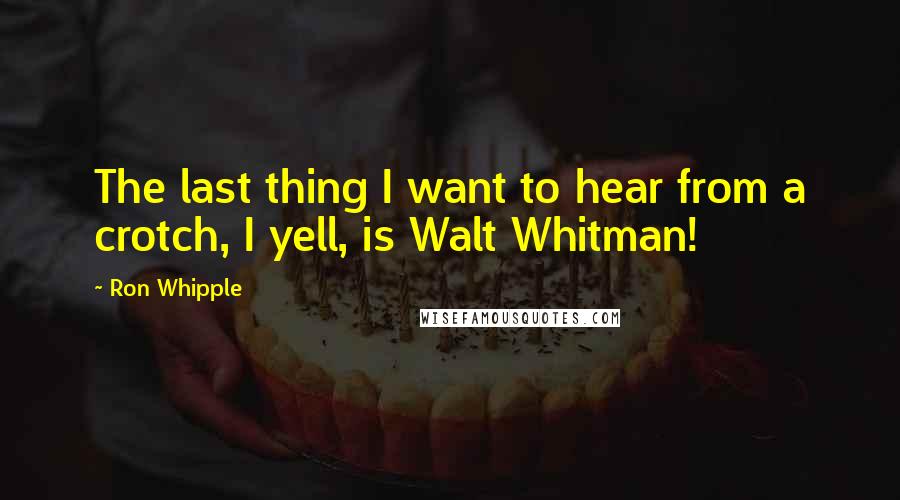 Ron Whipple Quotes: The last thing I want to hear from a crotch, I yell, is Walt Whitman!