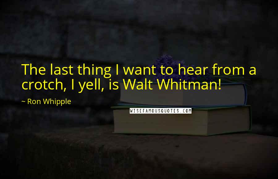 Ron Whipple Quotes: The last thing I want to hear from a crotch, I yell, is Walt Whitman!