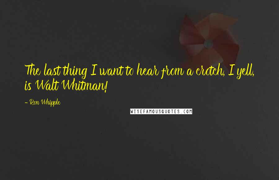 Ron Whipple Quotes: The last thing I want to hear from a crotch, I yell, is Walt Whitman!