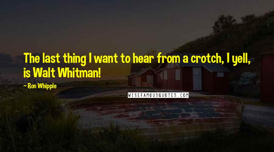 Ron Whipple Quotes: The last thing I want to hear from a crotch, I yell, is Walt Whitman!