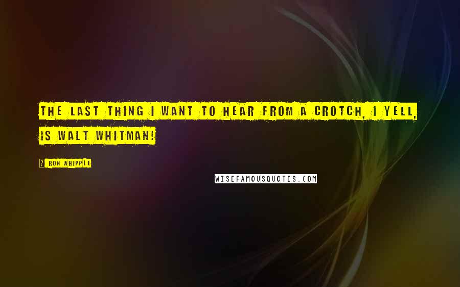 Ron Whipple Quotes: The last thing I want to hear from a crotch, I yell, is Walt Whitman!