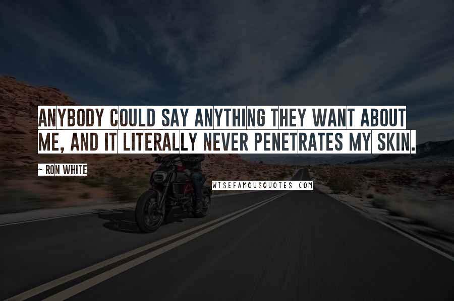 Ron White Quotes: Anybody could say anything they want about me, and it literally never penetrates my skin.