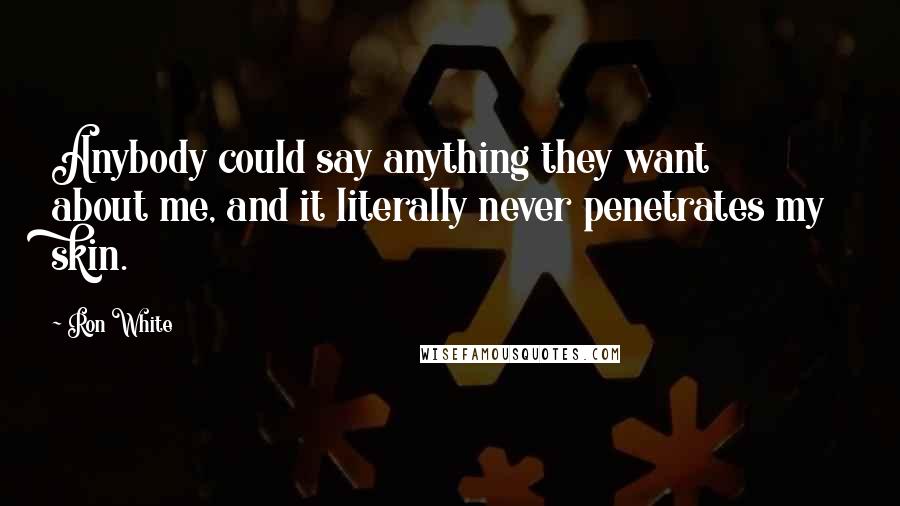 Ron White Quotes: Anybody could say anything they want about me, and it literally never penetrates my skin.