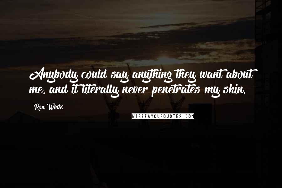 Ron White Quotes: Anybody could say anything they want about me, and it literally never penetrates my skin.