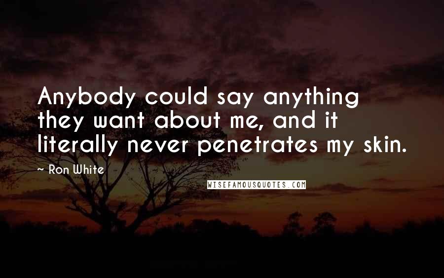 Ron White Quotes: Anybody could say anything they want about me, and it literally never penetrates my skin.