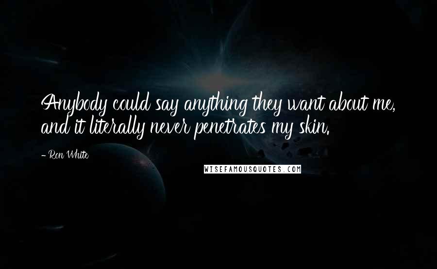 Ron White Quotes: Anybody could say anything they want about me, and it literally never penetrates my skin.