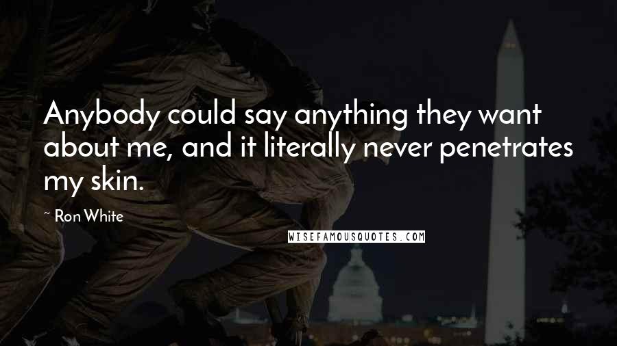 Ron White Quotes: Anybody could say anything they want about me, and it literally never penetrates my skin.