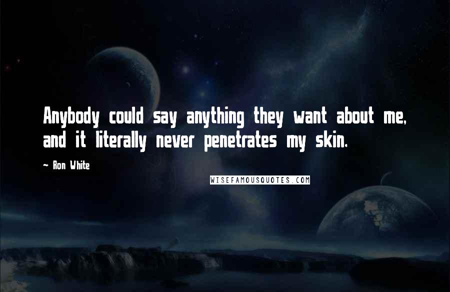 Ron White Quotes: Anybody could say anything they want about me, and it literally never penetrates my skin.