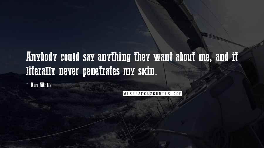 Ron White Quotes: Anybody could say anything they want about me, and it literally never penetrates my skin.
