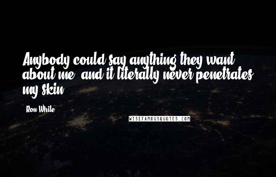 Ron White Quotes: Anybody could say anything they want about me, and it literally never penetrates my skin.