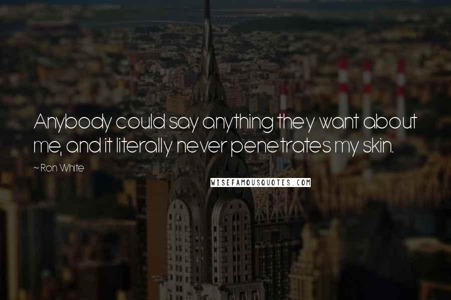 Ron White Quotes: Anybody could say anything they want about me, and it literally never penetrates my skin.