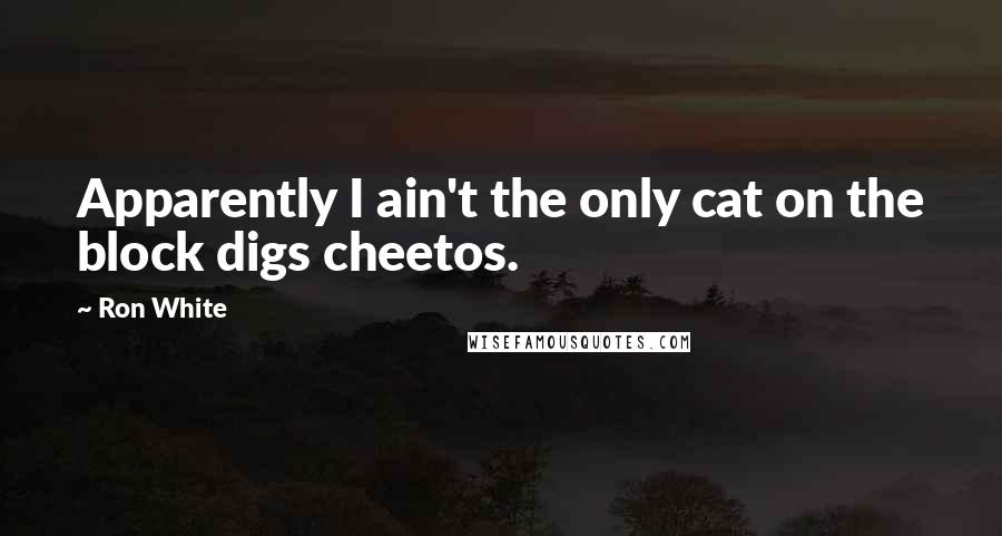 Ron White Quotes: Apparently I ain't the only cat on the block digs cheetos.