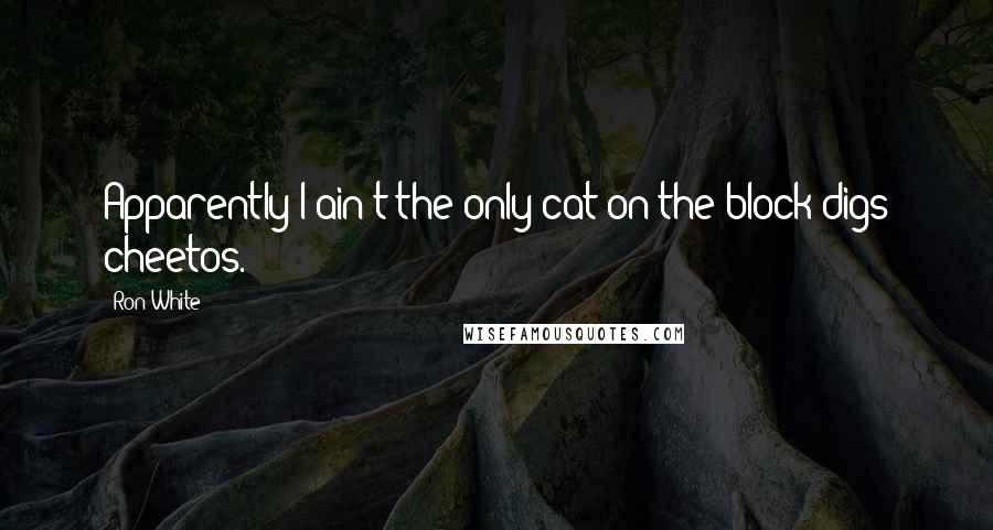 Ron White Quotes: Apparently I ain't the only cat on the block digs cheetos.