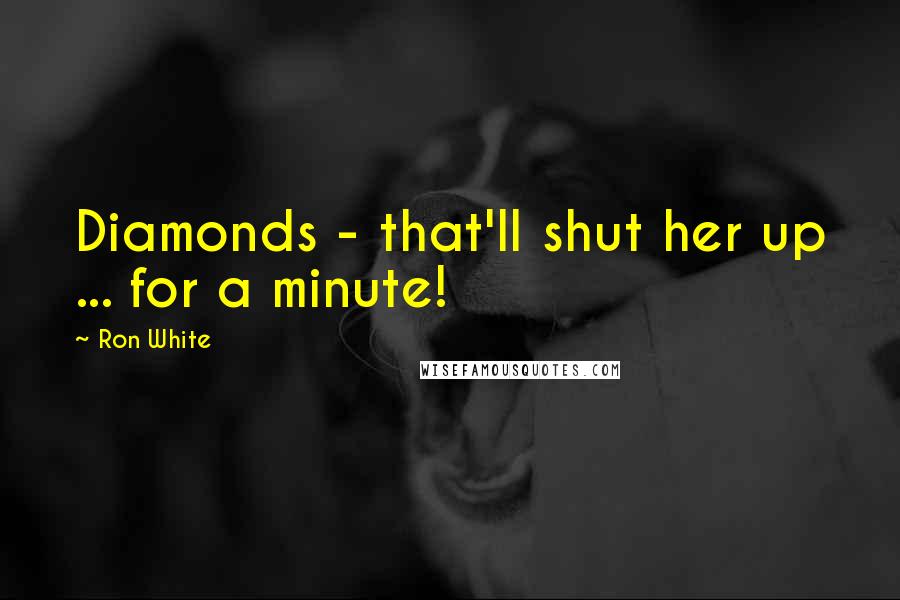 Ron White Quotes: Diamonds - that'll shut her up ... for a minute!