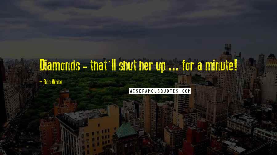 Ron White Quotes: Diamonds - that'll shut her up ... for a minute!