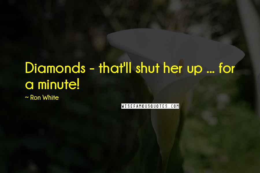 Ron White Quotes: Diamonds - that'll shut her up ... for a minute!