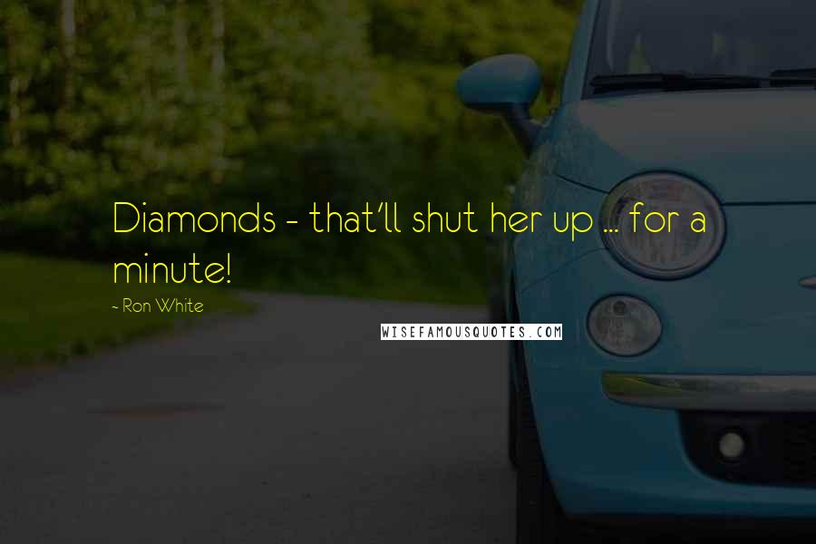 Ron White Quotes: Diamonds - that'll shut her up ... for a minute!