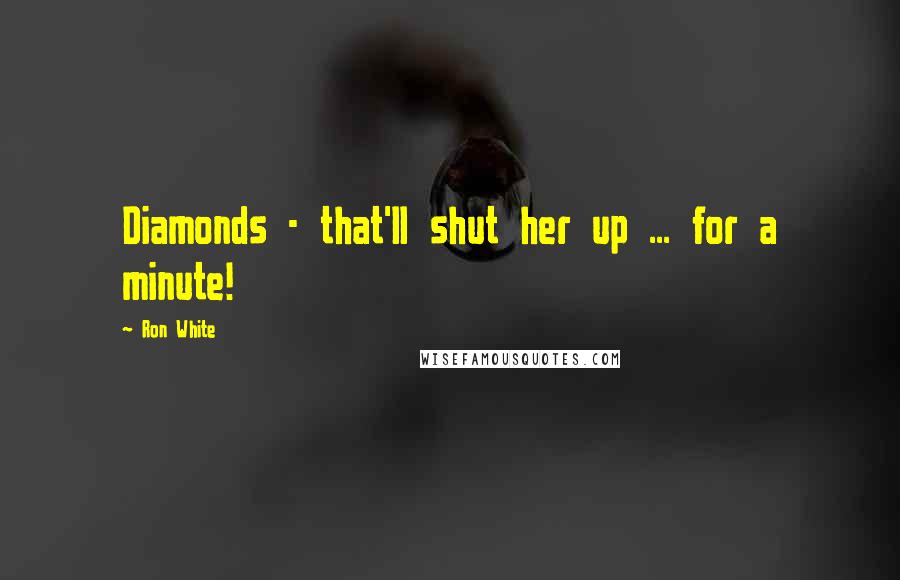 Ron White Quotes: Diamonds - that'll shut her up ... for a minute!