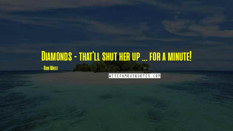 Ron White Quotes: Diamonds - that'll shut her up ... for a minute!