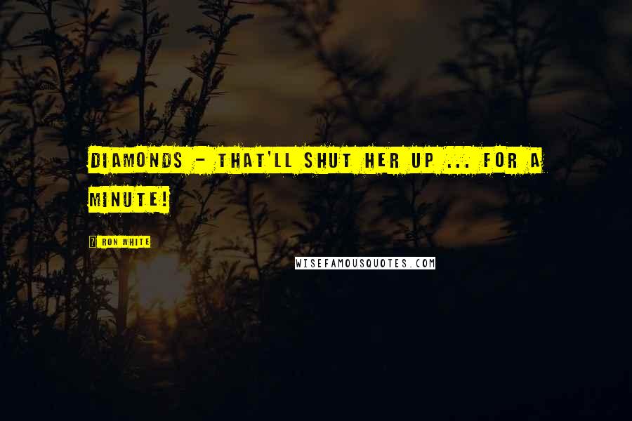 Ron White Quotes: Diamonds - that'll shut her up ... for a minute!