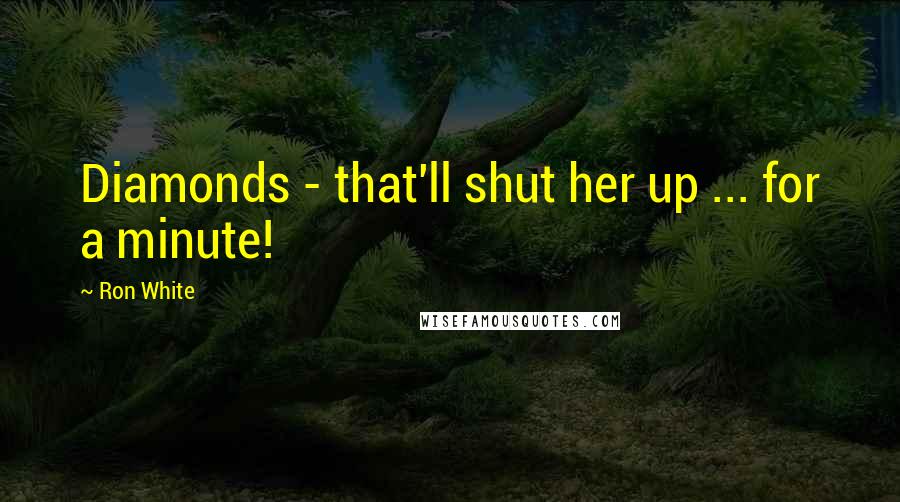 Ron White Quotes: Diamonds - that'll shut her up ... for a minute!