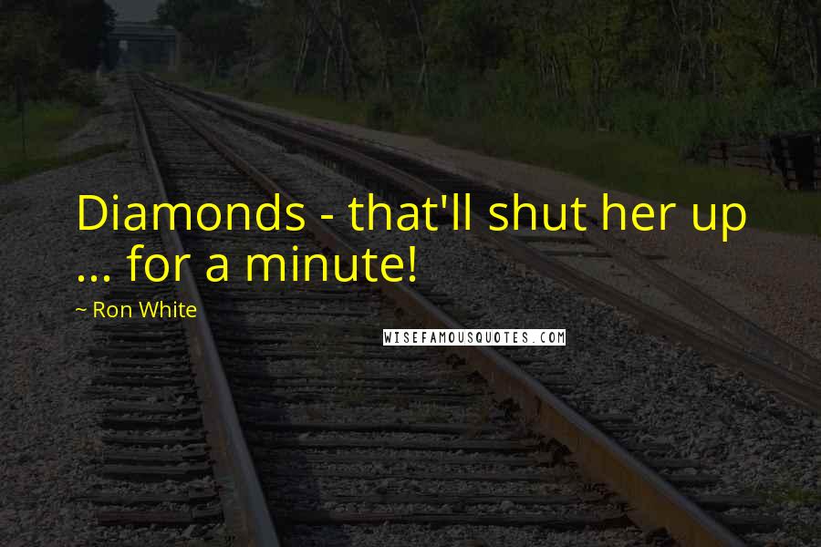 Ron White Quotes: Diamonds - that'll shut her up ... for a minute!