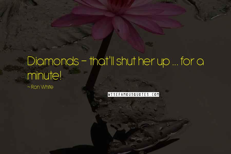 Ron White Quotes: Diamonds - that'll shut her up ... for a minute!