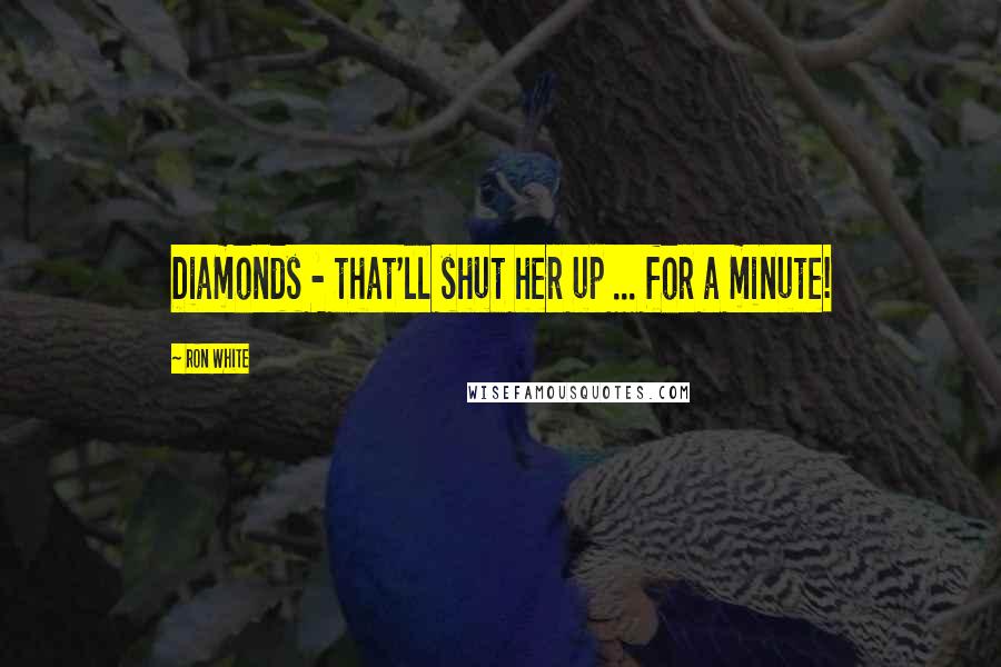 Ron White Quotes: Diamonds - that'll shut her up ... for a minute!