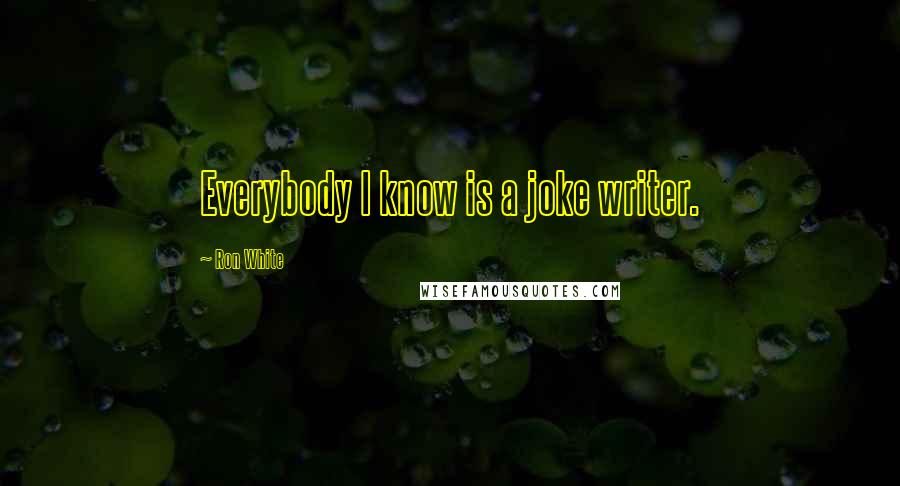 Ron White Quotes: Everybody I know is a joke writer.