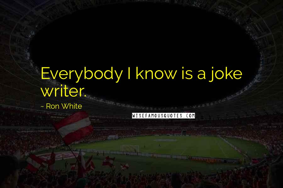 Ron White Quotes: Everybody I know is a joke writer.