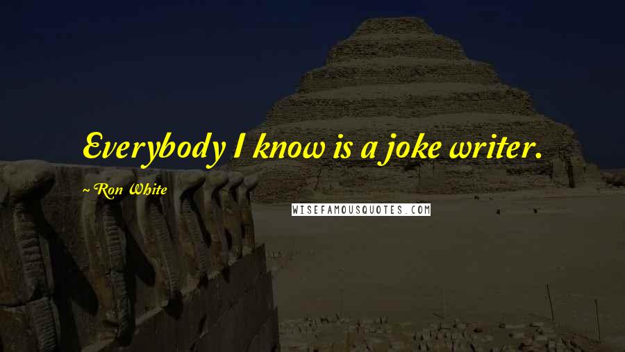Ron White Quotes: Everybody I know is a joke writer.