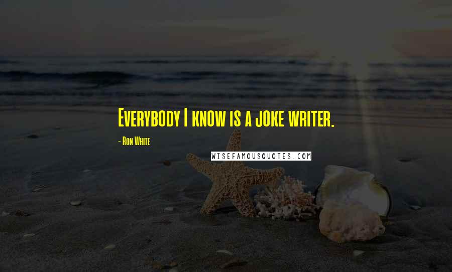 Ron White Quotes: Everybody I know is a joke writer.