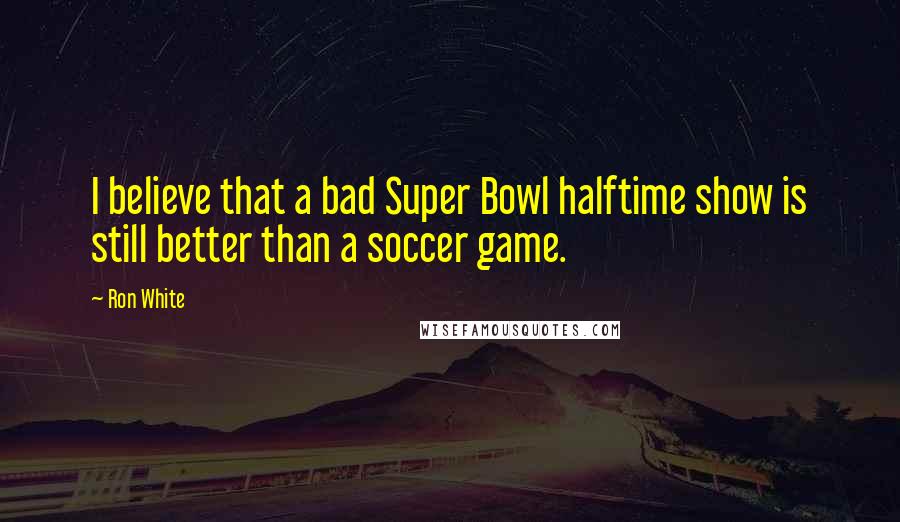 Ron White Quotes: I believe that a bad Super Bowl halftime show is still better than a soccer game.
