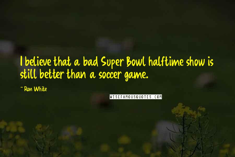 Ron White Quotes: I believe that a bad Super Bowl halftime show is still better than a soccer game.