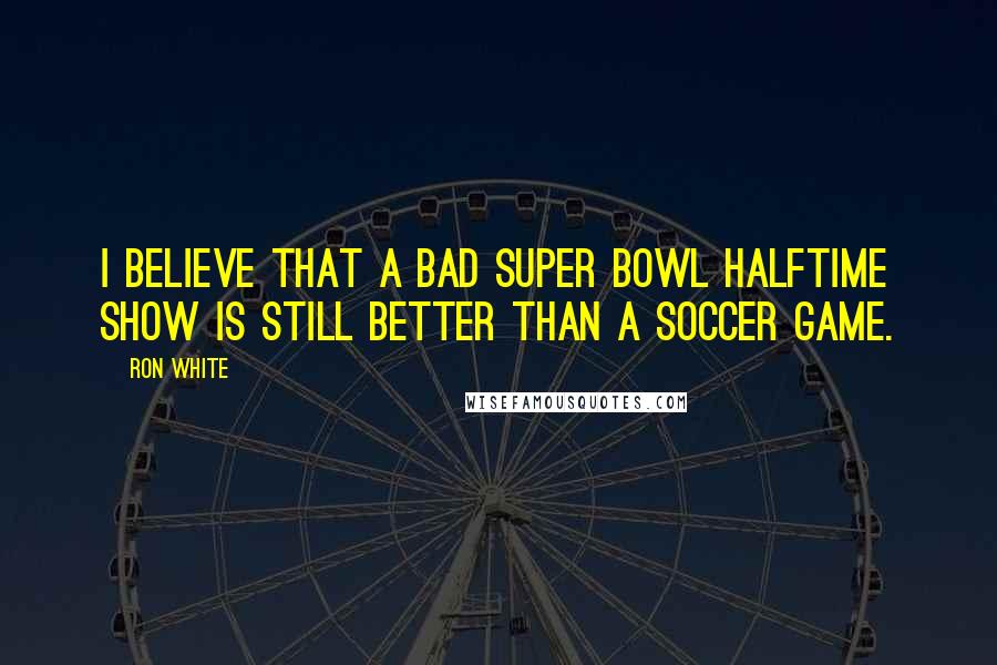 Ron White Quotes: I believe that a bad Super Bowl halftime show is still better than a soccer game.