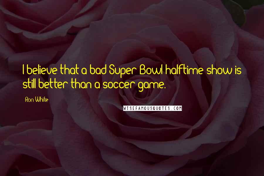 Ron White Quotes: I believe that a bad Super Bowl halftime show is still better than a soccer game.