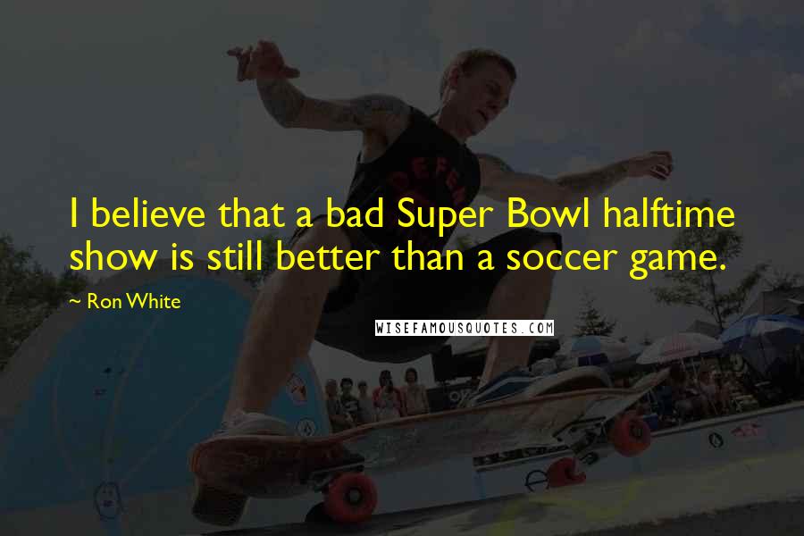 Ron White Quotes: I believe that a bad Super Bowl halftime show is still better than a soccer game.
