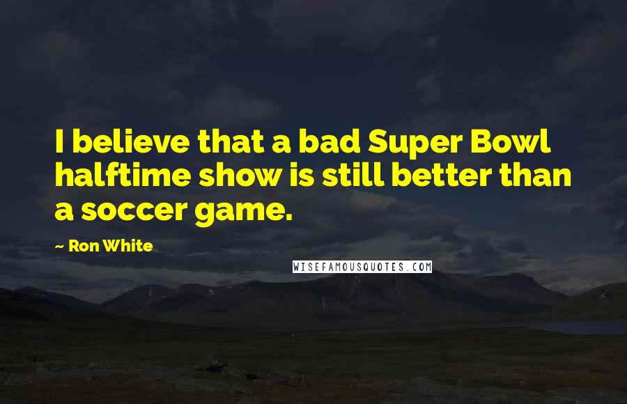 Ron White Quotes: I believe that a bad Super Bowl halftime show is still better than a soccer game.