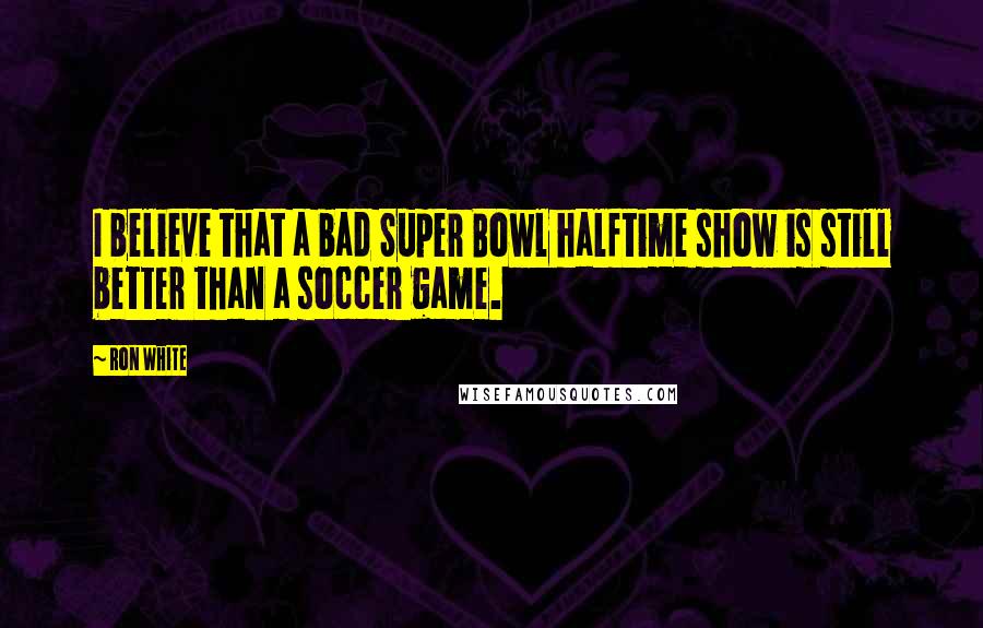 Ron White Quotes: I believe that a bad Super Bowl halftime show is still better than a soccer game.