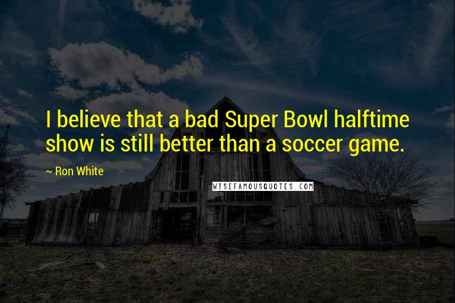 Ron White Quotes: I believe that a bad Super Bowl halftime show is still better than a soccer game.