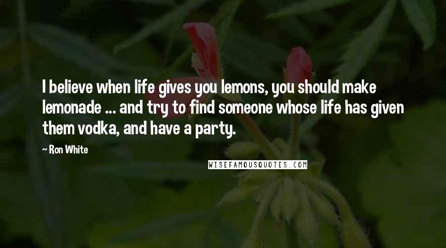 Ron White Quotes: I believe when life gives you lemons, you should make lemonade ... and try to find someone whose life has given them vodka, and have a party.