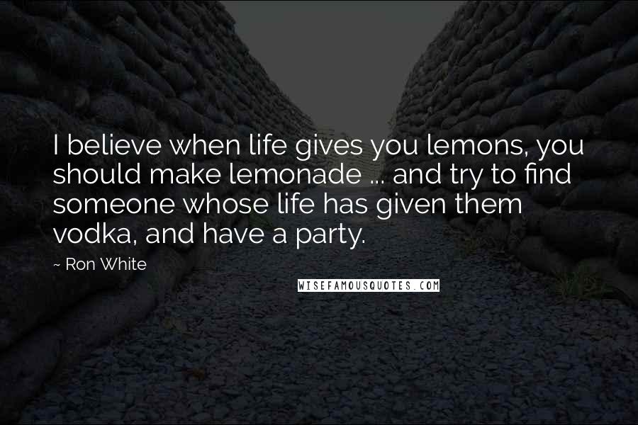 Ron White Quotes: I believe when life gives you lemons, you should make lemonade ... and try to find someone whose life has given them vodka, and have a party.