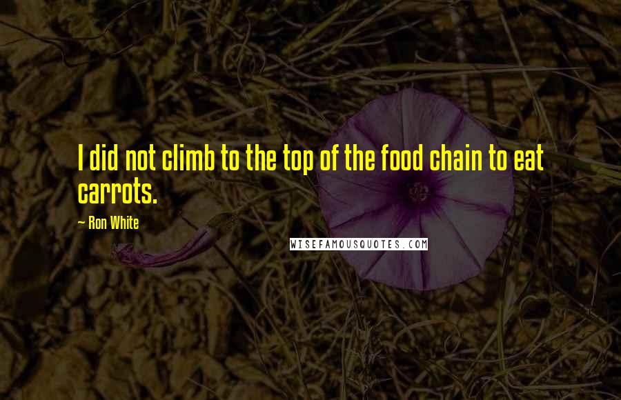 Ron White Quotes: I did not climb to the top of the food chain to eat carrots.