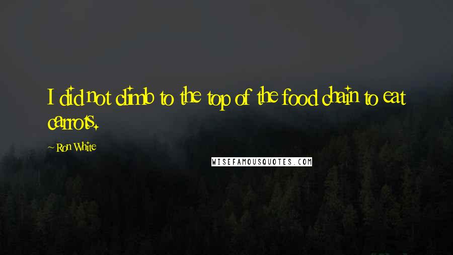 Ron White Quotes: I did not climb to the top of the food chain to eat carrots.