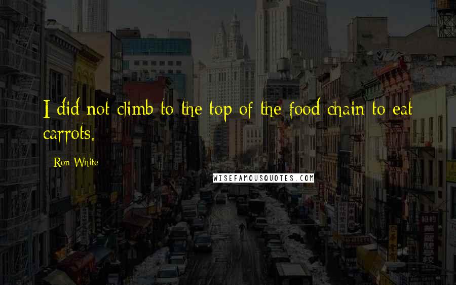 Ron White Quotes: I did not climb to the top of the food chain to eat carrots.