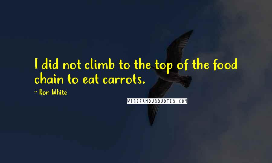 Ron White Quotes: I did not climb to the top of the food chain to eat carrots.